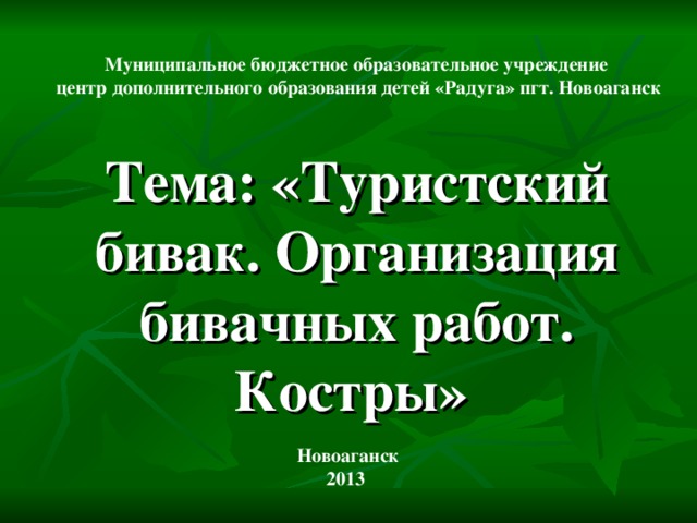 Муниципальное бюджетное образовательное учреждение центр дополнительного образования детей «Радуга» пгт. Новоаганск  Тема: «Туристский бивак. Организация бивачных работ. Костры»  Новоаганск 2013