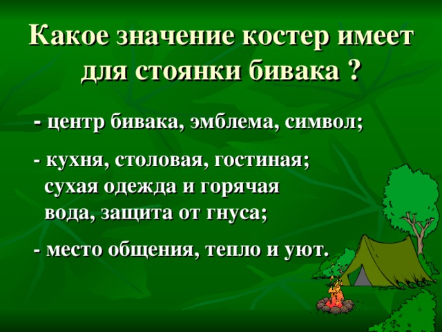 Какое значение костер имеет для стоянки бивака ?   - центр бивака, эмблема, символ;   - кухня, столовая, гостиная;  сухая одежда и горячая  вода, защита от гнуса;   - место общения, тепло и уют.