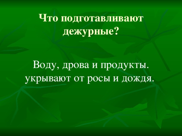 Что подготавливают дежурные? Воду, дрова и продукты. укрывают от росы и дождя.