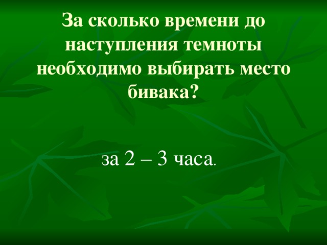 За сколько времени до наступления темноты необходимо выбирать место бивака?    за 2 – 3 часа .