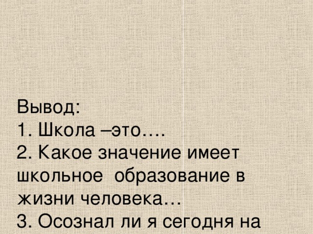 Вывод:  1. Школа –это….  2. Какое значение имеет школьное образование в жизни человека…  3. Осознал ли я сегодня на уроке, что «учеба – свет»?