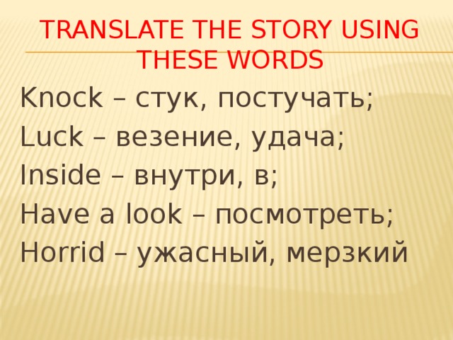 Translate the story using these WORDS Knock – стук, постучать; Luck – везение, удача; Inside – внутри, в; Have a look – посмотреть; Horrid – ужасный, мерзкий