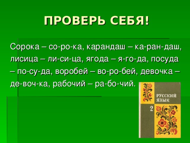 Сорока – со-ро-ка, карандаш – ка-ран-даш, лисица – ли-си-ца, ягода – я-го-да, посуда – по-су-да, воробей – во-ро-бей, девочка – де-воч-ка, рабочий – ра-бо-чий.