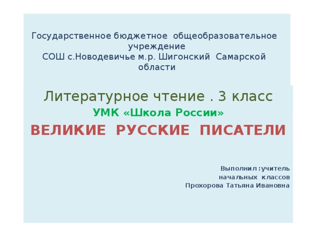 Государственное бюджетное общеобразовательное учреждение  СОШ с.Новодевичье м.р. Шигонский Самарской области Литературное чтение . 3 класс УМК «Школа России» ВЕЛИКИЕ РУССКИЕ ПИСАТЕЛИ    Выполнил :учитель начальных классов Прохорова Татьяна Ивановна