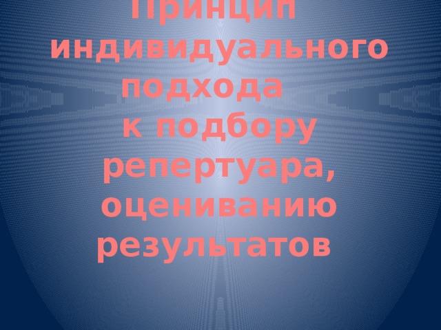 Принцип  индивидуального подхода  к подбору репертуара, оцениванию результатов