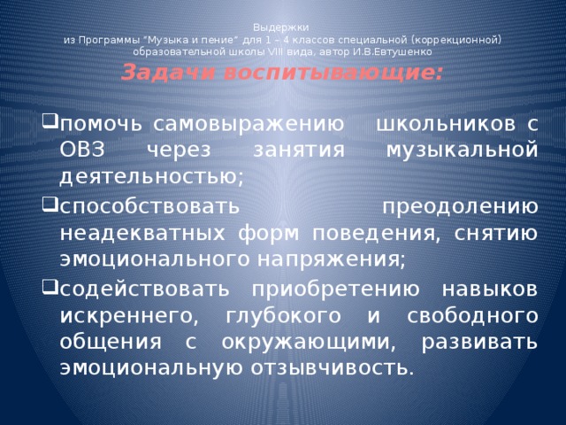 Выдержки  из Программы “Музыка и пение” для 1 – 4 классов специальной (коррекционной) образовательной школы VIII вида, автор И.В.Евтушенко  Задачи воспитывающие: