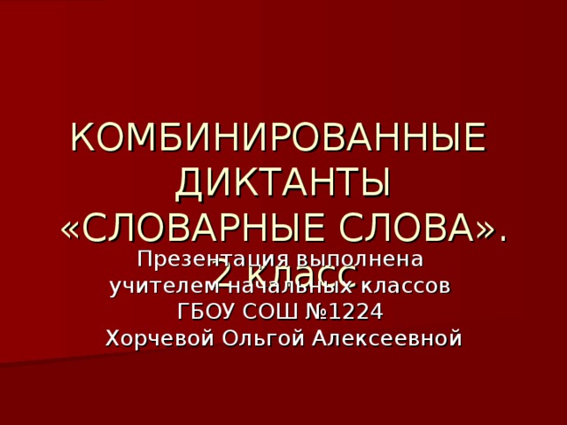 КОМБИНИРОВАННЫЕ ДИКТАНТЫ «СЛОВАРНЫЕ СЛОВА». 2 класс Презентация выполнена учителем начальных классов ГБОУ СОШ №1224 Хорчевой Ольгой Алексеевной