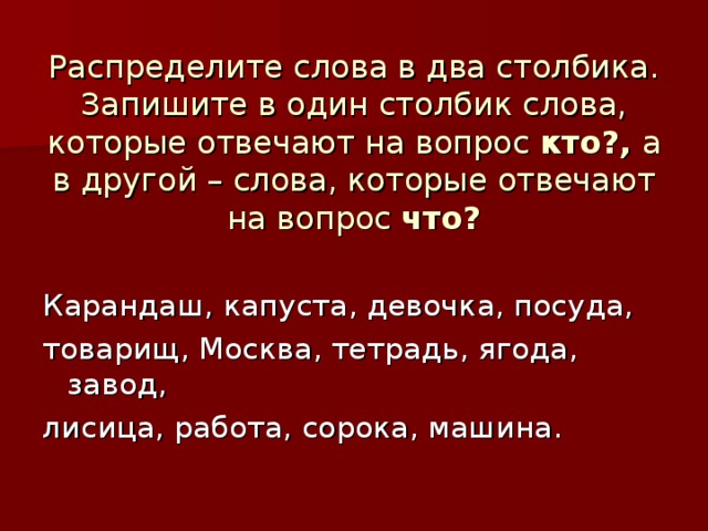 Распределите слова в два столбика. Запишите в один столбик слова, которые отвечают на вопрос кто?, а в другой – слова, которые отвечают на вопрос что?