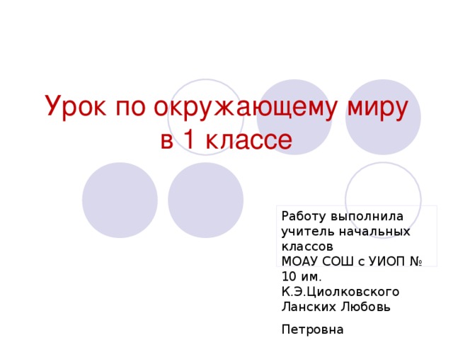 Урок по окружающему миру  в 1 классе Работу выполнила учитель начальных классов МОАУ СОШ с УИОП № 10 им. К.Э.Циолковского Ланских Любовь Петровна