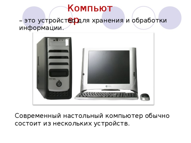Компьютер – это устройство для хранения и обработки информации. Современный настольный компьютер обычно состоит из нескольких устройств.