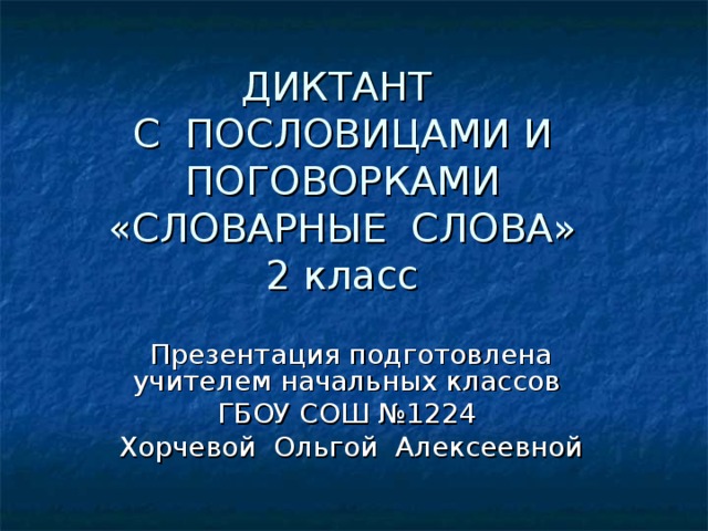 ДИКТАНТ  С ПОСЛОВИЦАМИ И ПОГОВОРКАМИ  «СЛОВАРНЫЕ СЛОВА»  2 класс Презентация подготовлена учителем начальных классов ГБОУ СОШ №1224 Хорчевой Ольгой Алексеевной