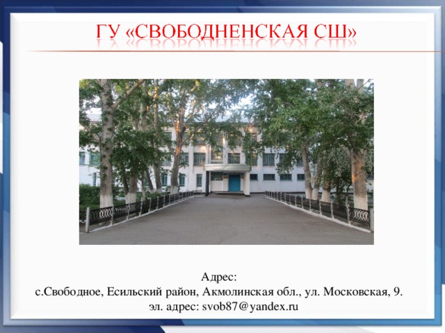 Адрес: с.Свободное, Есильский район, Акмолинская обл., ул. Московская, 9. эл. адрес: svob87@yandex.ru