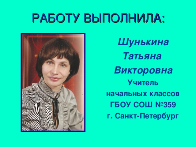 РАБОТУ ВЫПОЛНИЛА: Шунькина Татьяна Викторовна Учитель начальных классов ГБОУ СОШ №359 г. Санкт-Петербург