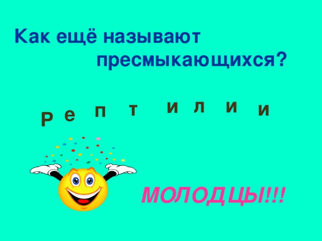 Как ещё называют  пресмыкающихся? л и и т и п е Р МОЛОДЦЫ!!!