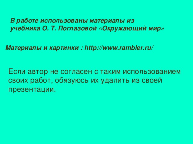 В работе использованы материалы из учебника О. Т. Поглазовой «Окружающий мир» Материалы и картинки : http : //www.rambler.ru/ Если автор не согласен с таким использованием своих работ, обязуюсь их удалить из своей презентации.