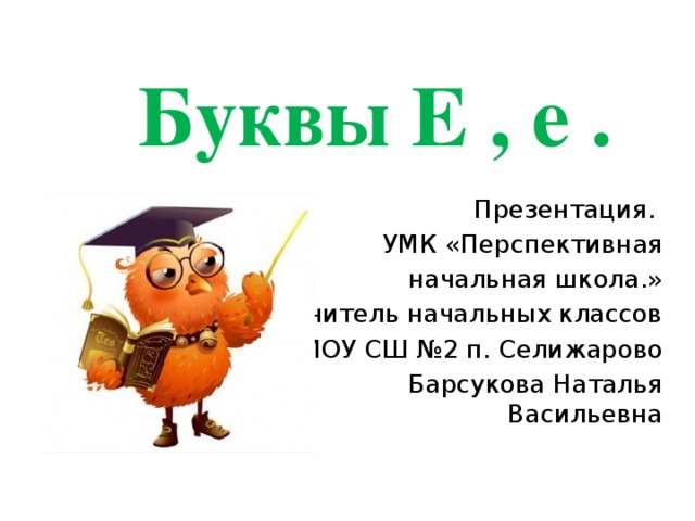 Буквы Е , е . Презентация. УМК «Перспективная  начальная школа.» Учитель начальных классов МОУ СШ №2 п. Селижарово Барсукова Наталья Васильевна