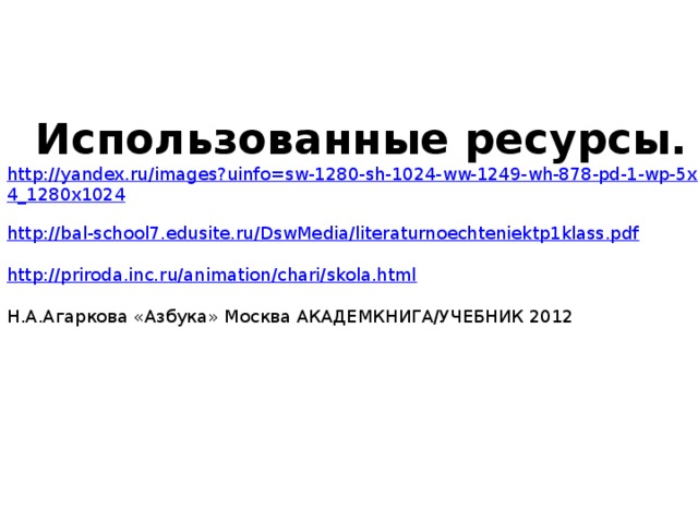 Использованные ресурсы. http://yandex.ru/images?uinfo=sw-1280-sh-1024-ww-1249-wh-878-pd-1-wp-5x4_1280x1024 http://bal-school7.edusite.ru/DswMedia/literaturnoechteniektp1klass.pdf http://priroda.inc.ru/animation/chari/skola.html Н.А.Агаркова «Азбука» Москва АКАДЕМКНИГА/УЧЕБНИК 2012