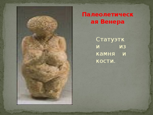 Палеолетическая Венера Статуэтки из камня и кости.