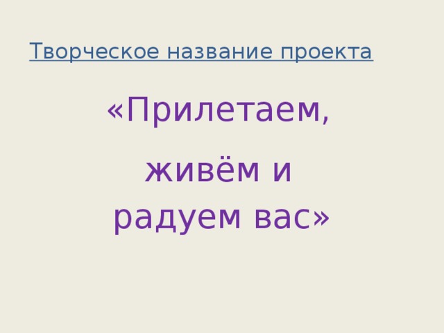 Творческое название проекта «Прилетаем, живём и радуем вас»