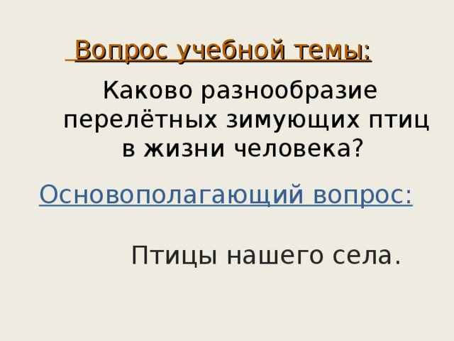 Вопрос учебной темы: Каково разнообразие перелётных зимующих птиц в жизни человека? Основополагающий вопрос:    Птицы нашего села.