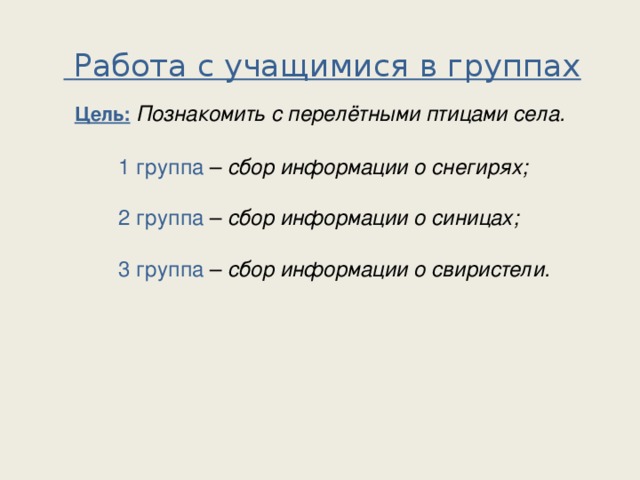 Работа с учащимися в группах Цель:  Познакомить с перелётными птицами села. 1 группа – сбор информации о снегирях; 1 группа – сбор информации о снегирях;   2 группа – сбор информации о синицах; 2 группа – сбор информации о синицах; 3 группа – сбор информации о свиристели.