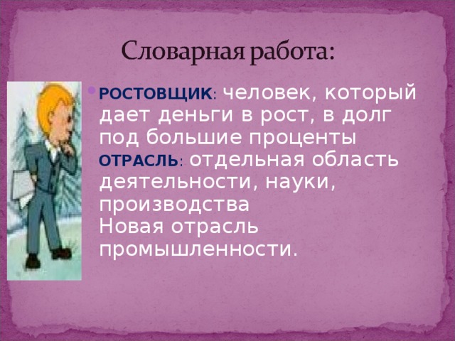 РОСТОВЩИК : человек, который дает деньги в рост, в долг под большие проценты  ОТРАСЛЬ : отдельная область деятельности, науки, производства  Новая отрасль промышленности.