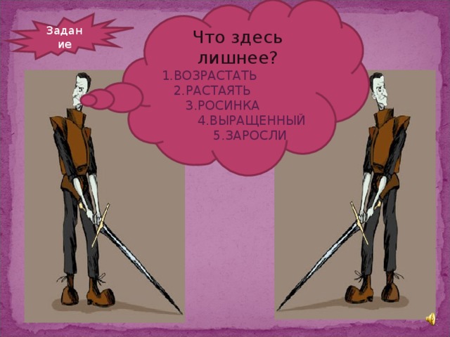 Что здесь лишнее? 1.ВОЗРАСТАТЬ  2.РАСТАЯТЬ  3.РОСИНКА  4.ВЫРАЩЕННЫЙ  5.ЗАРОСЛИ Задание