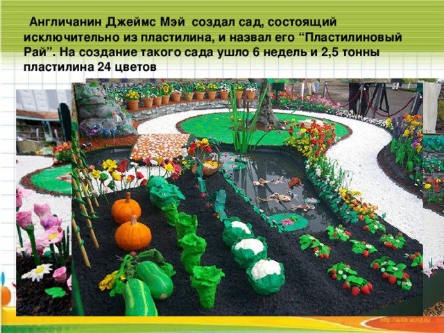 Англичанин Джеймс Мэй создал сад, состоящий исключительно из пластилина, и назвал его “Пластилиновый Рай”. На создание такого сада ушло 6 недель и 2,5 тонны пластилина 24 цветов