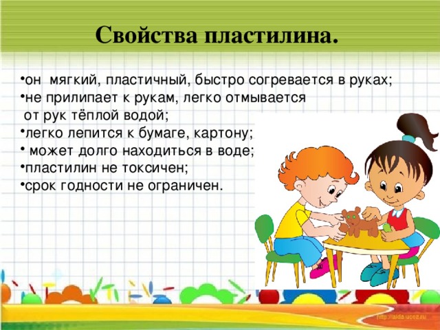 Свойства пластилина. он мягкий, пластичный, быстро согревается в руках; не прилипает к рукам, легко отмывается  от рук тёплой водой;