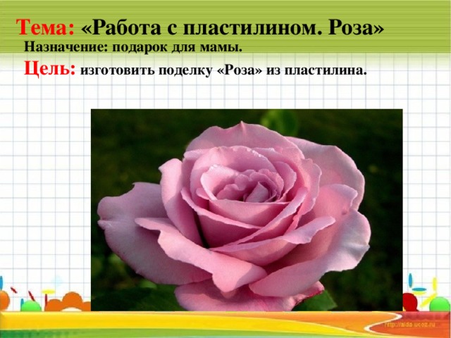 Тема: «Работа с пластилином. Роза» Назначение: подарок для мамы. Цель: изготовить поделку «Роза» из пластилина.