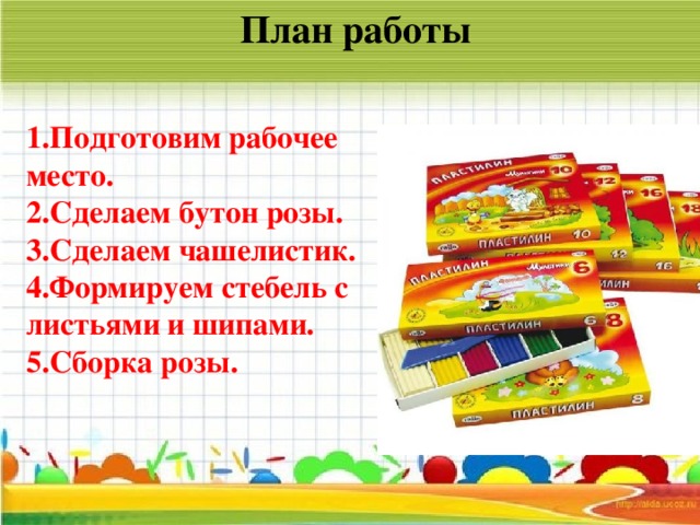 План работы 1.Подготовим рабочее место. 2.Сделаем бутон розы. 3.Сделаем чашелистик. 4.Формируем стебель с листьями и шипами. 5.Сборка розы.