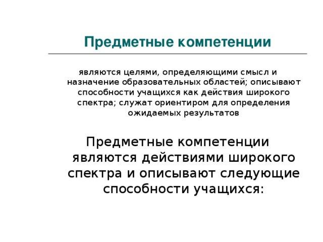 Предметные компетенции являются целями, определяющими смысл и назначение образовательных областей; описывают способности учащихся как действия широкого спектра; служат ориентиром для определения ожидаемых результатов Предметные компетенции являются действиями широкого спектра и описывают следующие способности учащихся: