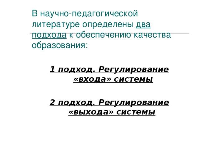 В научно-педагогической литературе определены два подхода к обеспечению качества образования:     1 подход.  Регулирование «входа» системы  2 подход. Регулирование «выхода» системы