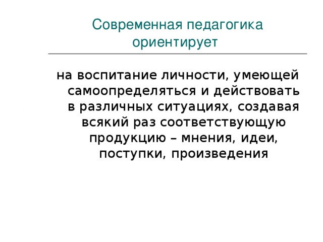 Современная педагогика ориентирует на воспитание личности, умеющей самоопределяться и действовать в различных ситуациях, создавая всякий раз соответствующую продукцию – мнения, идеи, поступки, произведения