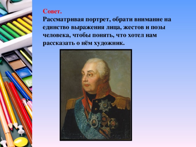 Совет.  Рассматривая портрет, обрати внимание на единство выражения лица, жестов и позы человека, чтобы понять, что хотел нам рассказать о нём художник.