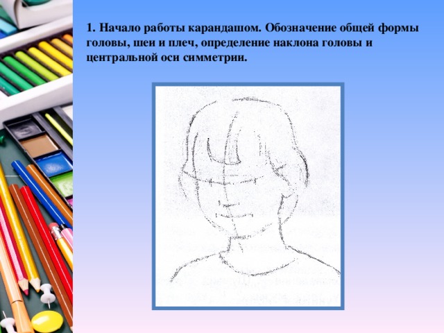 1. Начало работы карандашом. Обозначение общей формы головы, шеи и плеч, определение наклона головы и центральной оси симметрии.