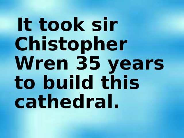 It took sir Chistopher Wren 35 years to build this cathedral.