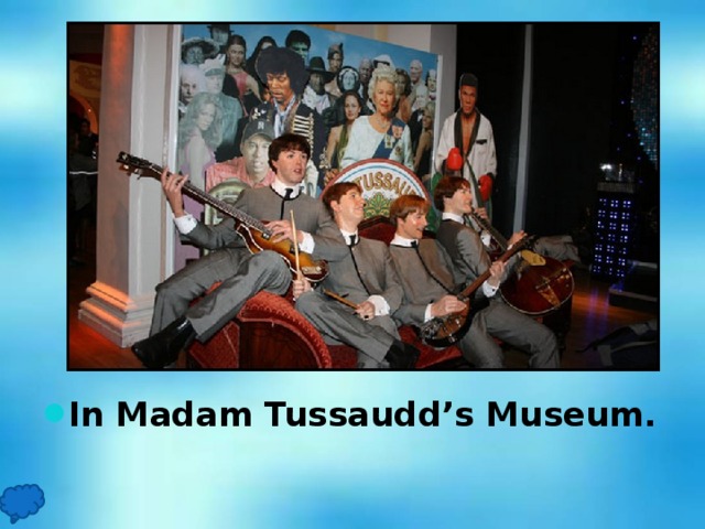 In Madam Tussaudd’s Museum.