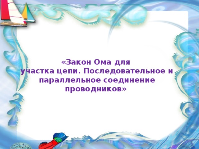 «Закон Ома для  участка цепи. Последовательное и параллельное соединение проводников»