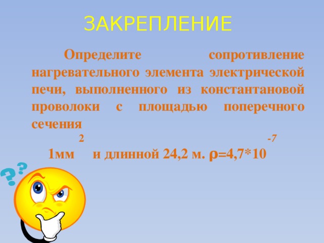 ЗАКРЕПЛЕНИЕ    Определите сопротивление нагревательного элемента электрической печи, выполненного из константановой проволоки с площадью поперечного сечения  2 -7    1мм и длинной 24,2 м. ρ=4,7*10