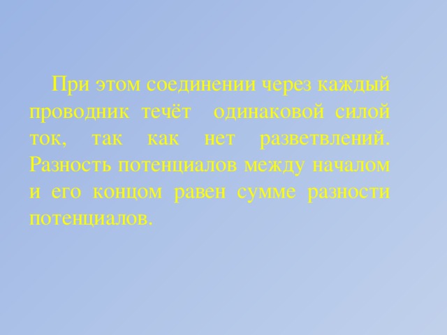 При этом соединении через каждый проводник течёт одинаковой силой ток, так как нет разветвлений. Разность потенциалов между началом и его концом равен сумме разности потенциалов.