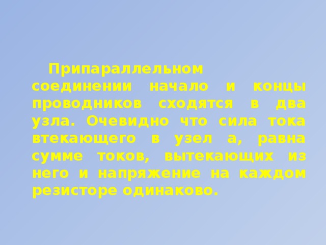 Припараллельном соединении начало и концы проводников сходятся в два узла. Очевидно что сила тока втекающего в узел а, равна сумме токов, вытекающих из него и напряжение на каждом резисторе одинаково.