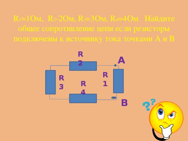 R 1 =1Ом, R 2 -2Ом, R 3 =3Ом, R 4 =4Ом. Найдите общее сопротивление цепи если резисторы подключены к источнику тока точками А и В R2 R2 А А R1 R1 R3 R3 R4 R4 В В