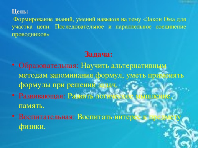 Цель:  Формирование знаний, умений навыков на тему «Закон Ома для участка цепи. Последовательное и параллельное соединение проводников»   Задача: