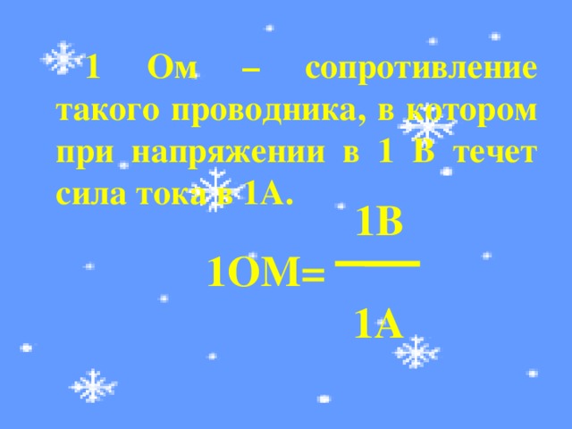 1 Ом – сопротивление такого проводника, в котором при напряжении в 1 В течет сила тока в 1А.  1В 1ОМ=  1А