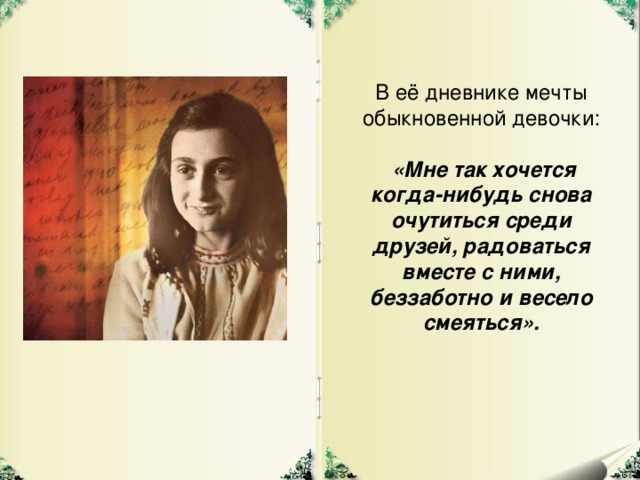 В её дневнике мечты обыкновенной девочки:  «Мне так хочется когда-нибудь снова очутиться среди друзей, радоваться вместе с ними, беззаботно и весело смеяться».