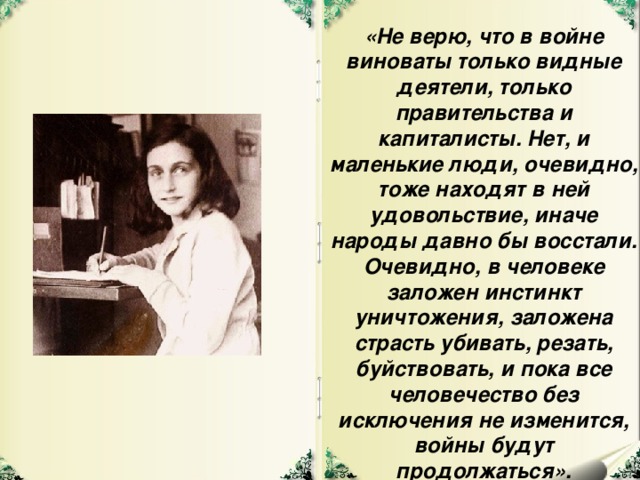 «Не верю, что в войне виноваты только видные деятели, только правительства и капиталисты. Нет, и маленькие люди, очевидно, тоже находят в ней удовольствие, иначе народы давно бы восстали. Очевидно, в человеке заложен инстинкт уничтожения, заложена страсть убивать, резать, буйствовать, и пока все человечество без исключения не изменится, войны будут продолжаться».