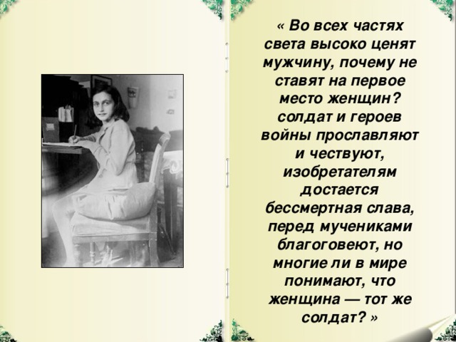 « Во всех частях света высоко ценят мужчину, почему не ставят на первое место женщин? солдат и героев войны прославляют и чествуют, изобретателям достается бессмертная слава, перед мучениками благоговеют, но многие ли в мире понимают, что женщина — тот же солдат? »