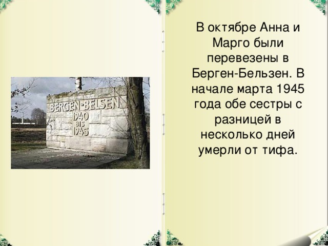 В октябре Анна и Марго были перевезены в Берген-Бельзен. В начале марта 1945 года обе сестры с разницей в несколько дней умерли от тифа.