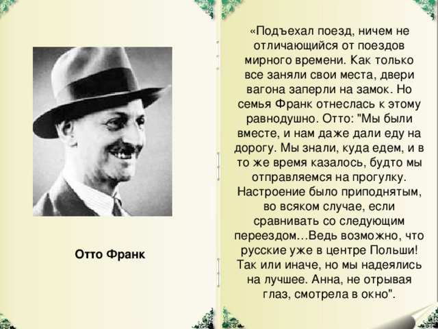 «Подъехал поезд, ничем не отличающийся от поездов мирного времени. Как только все заняли свои места, двери вагона заперли на замок. Но семья Франк отнеслась к этому равнодушно. Отто: 